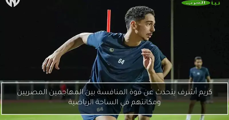 كريم أشرف يتحدث عن قوة المنافسة بين المهاجمين المصريين ومكانتهم في الساحة الرياضية