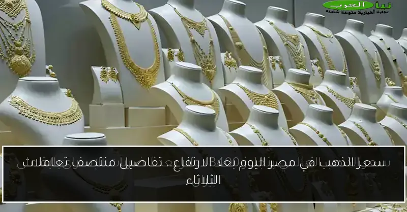 سعر الذهب في مصر اليوم بعد الارتفاع.. تفاصيل منتصف تعاملات الثلاثاء