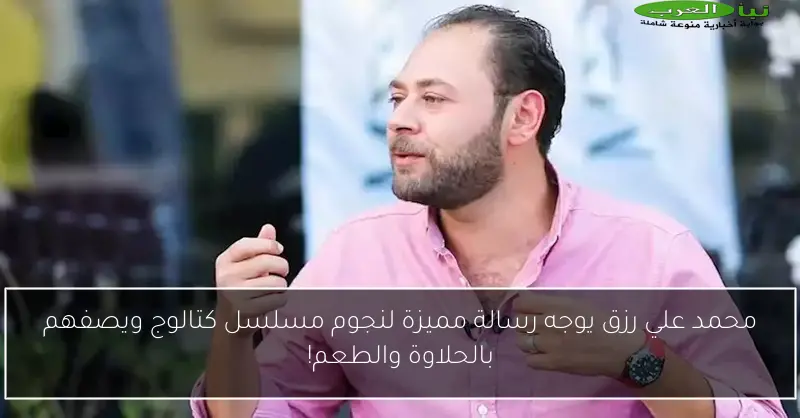 محمد علي رزق يوجه رسالة مميزة لنجوم مسلسل كتالوج ويصفهم بالحلاوة والطعم!
