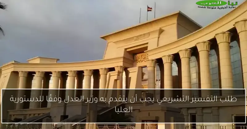 طلب التفسير التشريعي يجب أن يتقدم به وزير العدل وفقًا للدستورية العليا