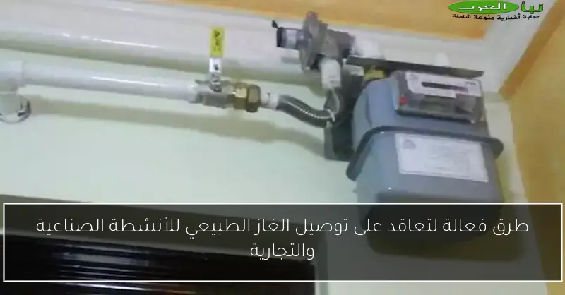 طرق فعالة لتعاقد على توصيل الغاز الطبيعي للأنشطة الصناعية والتجارية