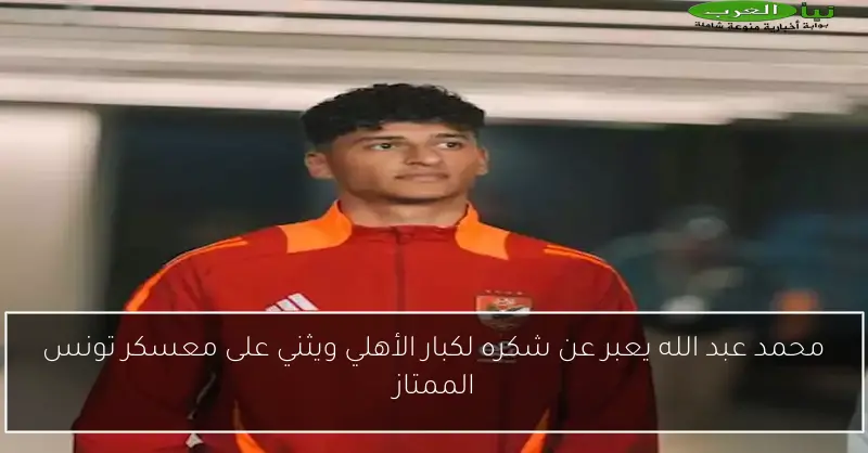 محمد عبد الله يعبر عن شكره لكبار الأهلي ويثني على معسكر تونس الممتاز