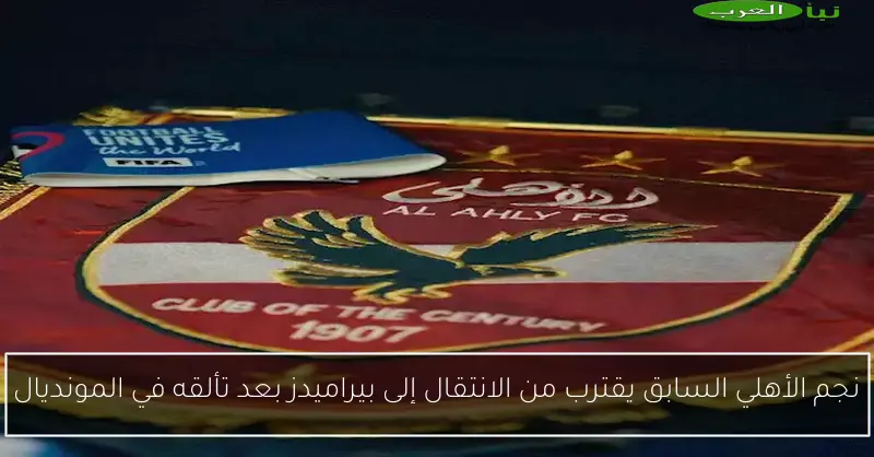 نجم الأهلي السابق يقترب من الانتقال إلى بيراميدز بعد تألقه في المونديال