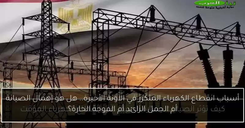 أسباب انقطاع الكهرباء المتكرر في الآونة الأخيرة.. هل هو إهمال الصيانة أم الحمل الزائد أم الموجة الحارة؟