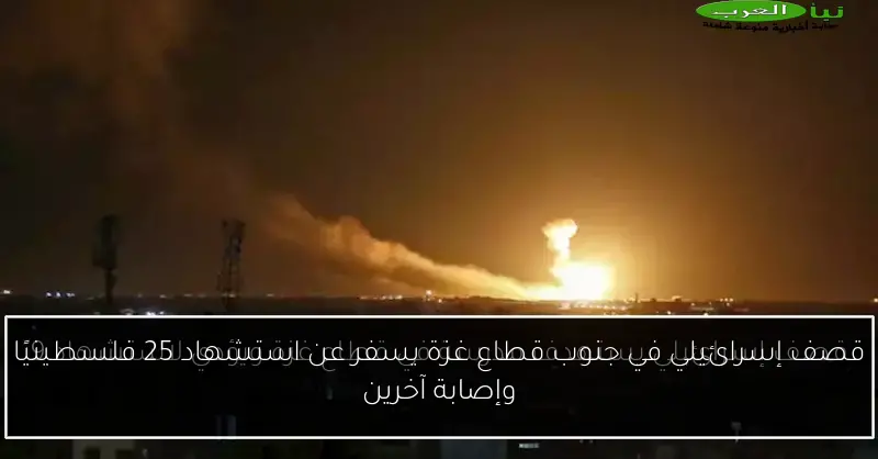 قصف إسرائيلي في جنوب قطاع غزة يسفر عن استشهاد 25 فلسطينيًا وإصابة آخرين