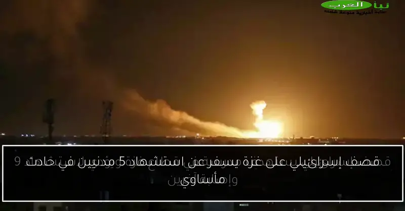 قصف إسرائيلي على غزة يسفر عن استشهاد 5 مدنيين في حادث مأساوي
