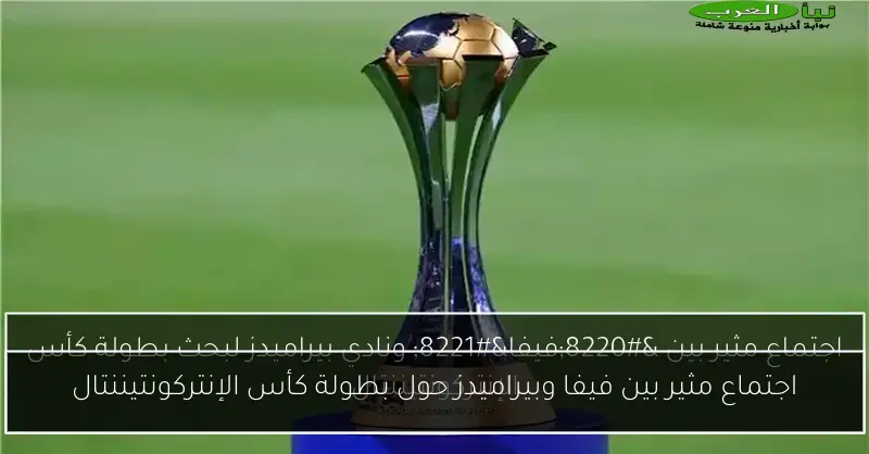 اجتماع مثير بين فيفا وبيراميدز حول بطولة كأس الإنتركونتيننتال