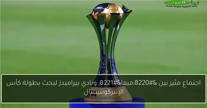 اجتماع مثير بين “فيفا” ونادي بيراميدز لبحث بطولة كأس الإنتركونتيننتال
