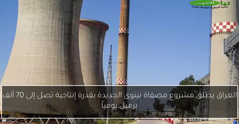 العراق يطلق مشروع مصفاة نينوى الجديدة بقدرة إنتاجية تصل إلى 70 ألف برميل يومياً