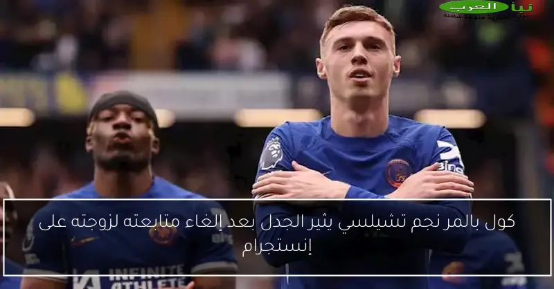 كول بالمر نجم تشيلسي يثير الجدل بعد إلغاء متابعته لزوجته على إنستجرام