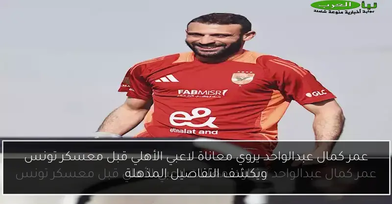 عمر كمال عبدالواحد يروي معاناة لاعبي الأهلي قبل معسكر تونس ويكشف التفاصيل المذهلة