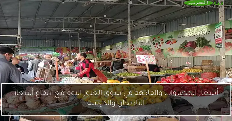 أسعار الخضروات والفاكهة في سوق العبور اليوم مع ارتفاع أسعار الباذنجان والكوسة