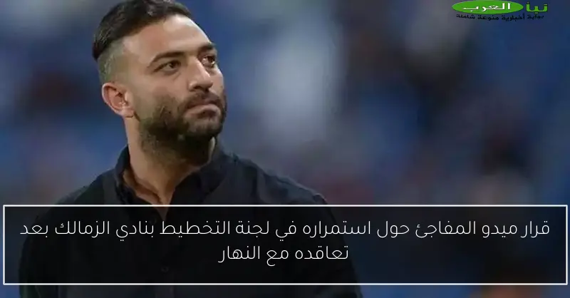 قرار ميدو المفاجئ حول استمراره في لجنة التخطيط بنادي الزمالك بعد تعاقده مع النهار