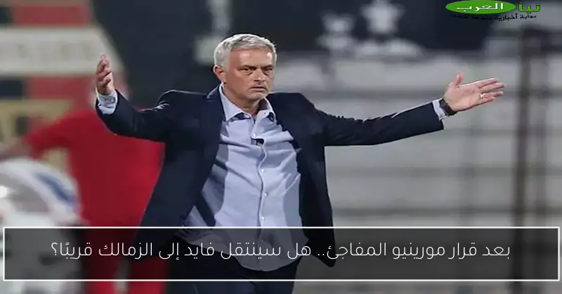 بعد قرار مورينيو المفاجئ.. هل سينتقل فايد إلى الزمالك قريبًا؟
