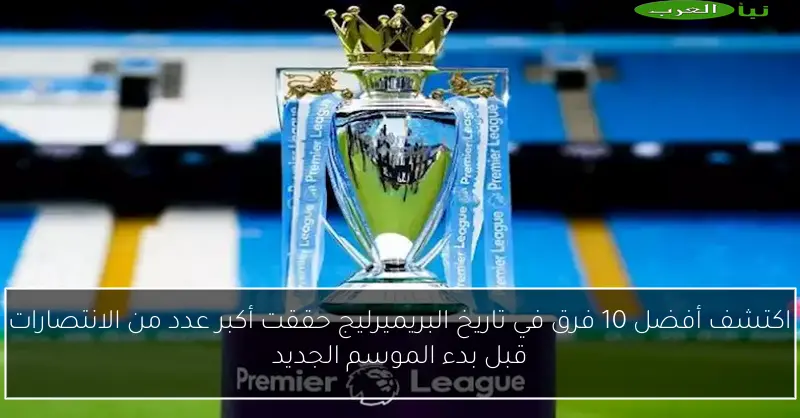 اكتشف أفضل 10 فرق في تاريخ البريميرليج حققت أكبر عدد من الانتصارات قبل بدء الموسم الجديد