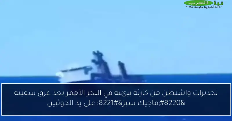 تحذيرات واشنطن من كارثة بيئية في البحر الأحمر بعد غرق سفينة “ماجيك سيز” على يد الحوثيين