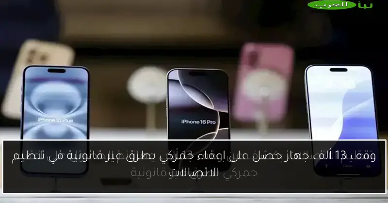 وقف 13 ألف جهاز حصل على إعفاء جمركي بطرق غير قانونية في تنظيم الاتصالات