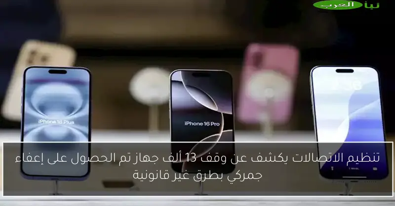 تنظيم الاتصالات يكشف عن وقف 13 ألف جهاز تم الحصول على إعفاء جمركي بطرق غير قانونية