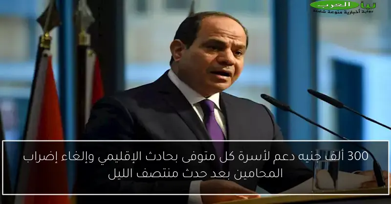 300 ألف جنيه دعم لأسرة كل متوفى بحادث الإقليمي وإلغاء إضراب المحامين بعد حدث منتصف الليل