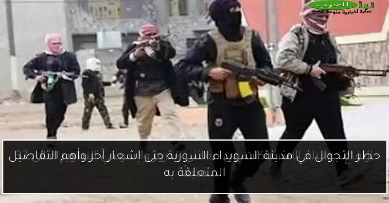 حظر التجوال في مدينة السويداء السورية حتى إشعار آخر وأهم التفاصيل المتعلقة به
