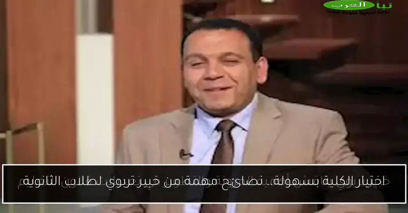 اختيار الكلية بسهولة.. نصائح مهمة من خبير تربوي لطلاب الثانوية
