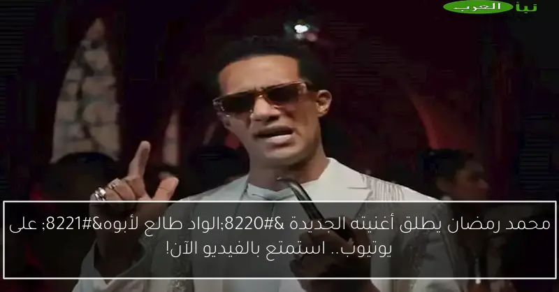 محمد رمضان يطلق أغنيته الجديدة “الواد طالع لأبوه” على يوتيوب.. استمتع بالفيديو الآن!