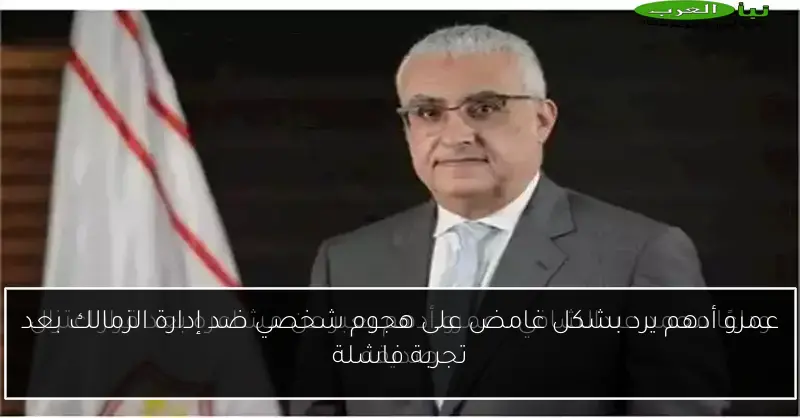 عمرو أدهم يرد بشكل غامض على هجوم شخصي ضد إدارة الزمالك بعد تجربة فاشلة