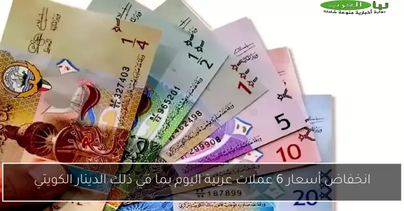 انخفاض أسعار 6 عملات عربية اليوم بما في ذلك الدينار الكويتي
