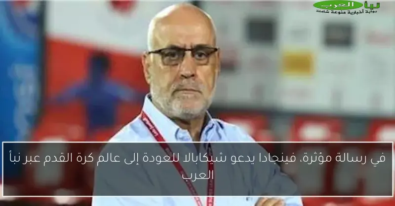 في رسالة مؤثرة، فينجادا يدعو شيكابالا للعودة إلى عالم كرة القدم عبر نبأ العرب