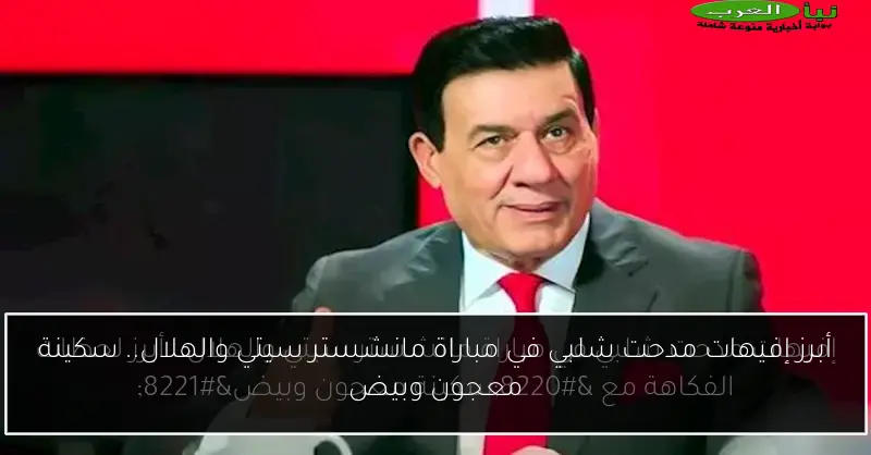 أبرز إفيهات مدحت شلبي في مباراة مانشستر سيتي والهلال.. سكينة معجون وبيض