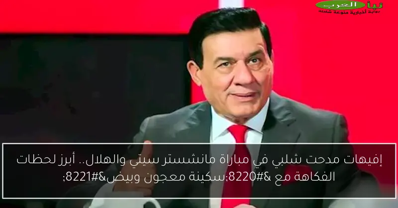 إفيهات مدحت شلبي في مباراة مانشستر سيتي والهلال.. أبرز لحظات الفكاهة مع “سكينة معجون وبيض”