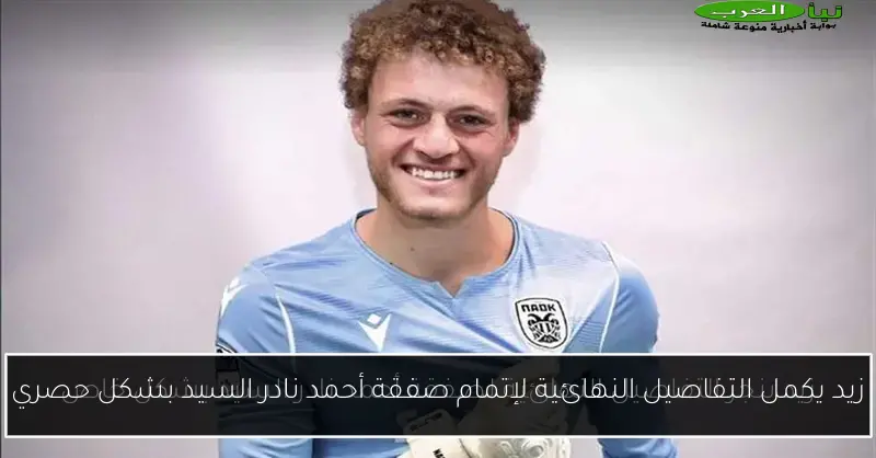زيد يكمل التفاصيل النهائية لإتمام صفقة أحمد نادر السيد بشكل حصري