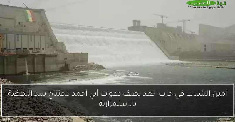 أمين الشباب في حزب الغد يصف دعوات آبي أحمد لافتتاح سد النهضة بالاستفزازية