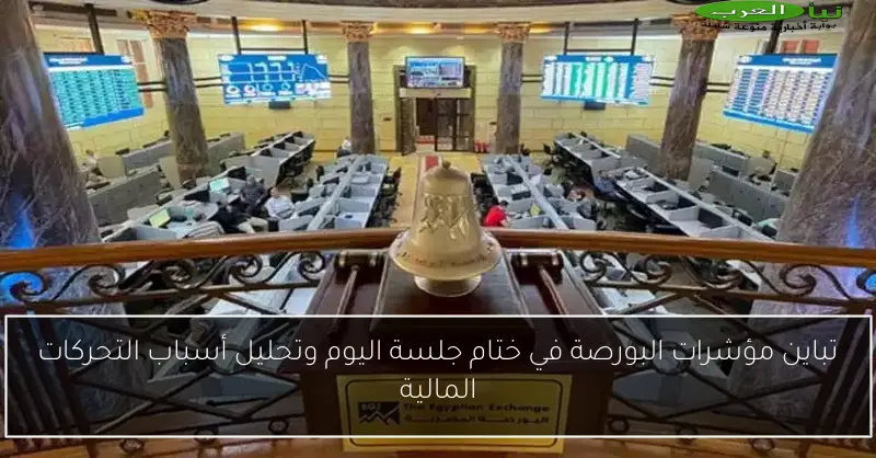 تباين مؤشرات البورصة في ختام جلسة اليوم وتحليل أسباب التحركات المالية