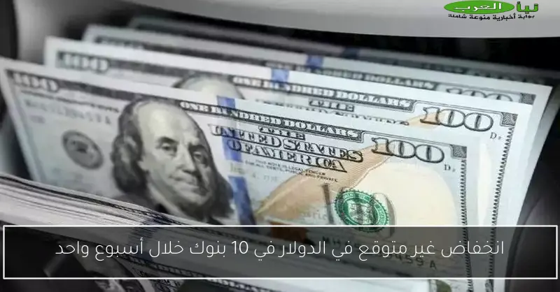 انخفاض غير متوقع في الدولار في 10 بنوك خلال أسبوع واحد