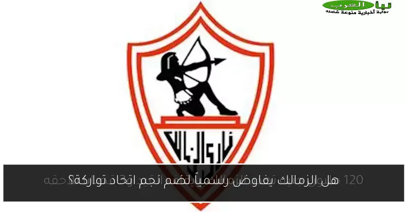 هل الزمالك يفاوض رسمياً لضم نجم اتحاد تواركة؟
