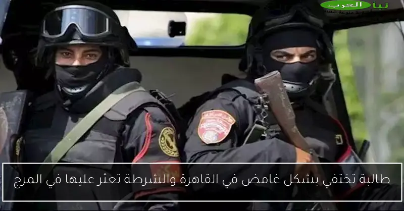 طالبة تختفي بشكل غامض في القاهرة والشرطة تعثر عليها في المرج