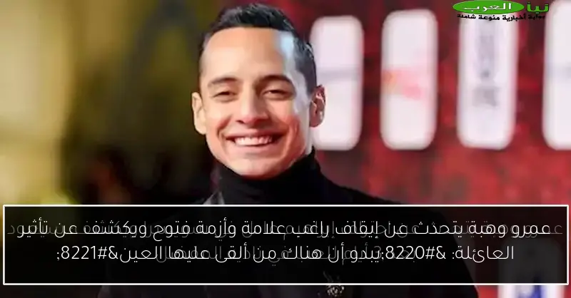 عمرو وهبة يتحدث عن إيقاف راغب علامة وأزمة فتوح ويكشف عن تأثير العائلة: “يبدو أن هناك من ألقى عليها العين”