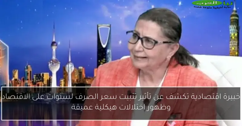 خبيرة اقتصادية تكشف عن تأثير تثبيت سعر الصرف لسنوات على الاقتصاد وظهور اختلالات هيكلية عميقة
