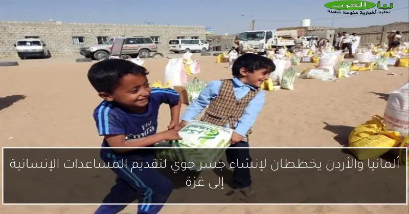 ألمانيا والأردن يخططان لإنشاء جسر جوي لتقديم المساعدات الإنسانية إلى غزة