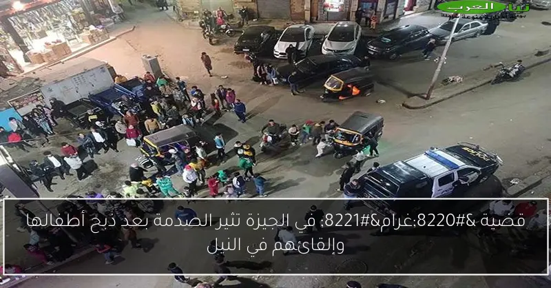 قضية “غرام” في الجيزة تثير الصدمة بعد ذبح أطفالها وإلقائهم في النيل