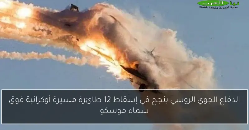 الدفاع الجوي الروسي ينجح في إسقاط 12 طائرة مسيرة أوكرانية فوق سماء موسكو