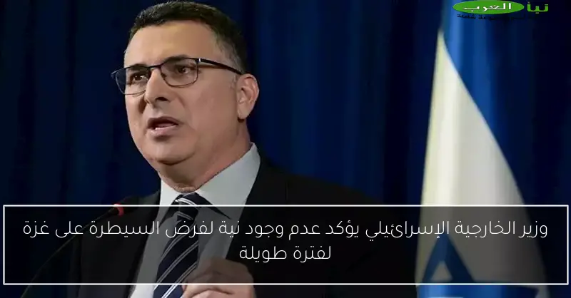 وزير الخارجية الإسرائيلي يؤكد عدم وجود نية لفرض السيطرة على غزة لفترة طويلة