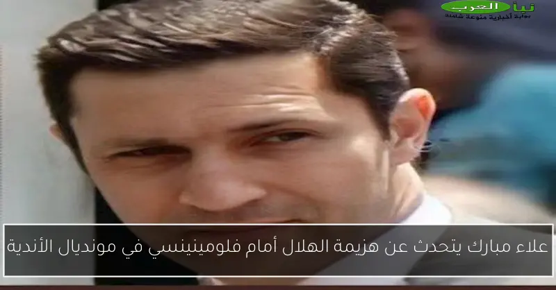 علاء مبارك يتحدث عن هزيمة الهلال أمام فلومينينسي في مونديال الأندية