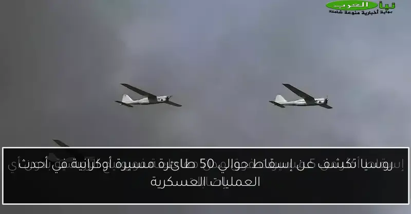 روسيا تكشف عن إسقاط حوالي 50 طائرة مسيرة أوكرانية في أحدث العمليات العسكرية