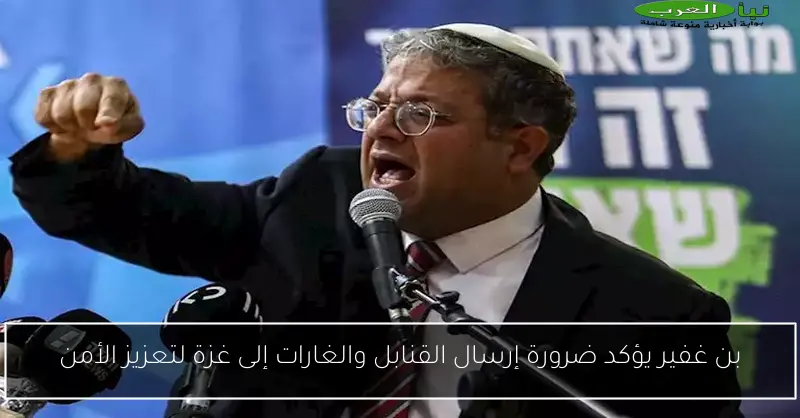 بن غفير يؤكد ضرورة إرسال القنابل والغارات إلى غزة لتعزيز الأمن