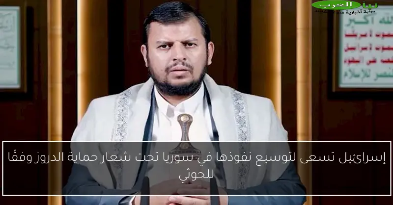 إسرائيل تسعى لتوسيع نفوذها في سوريا تحت شعار حماية الدروز وفقًا للحوثي