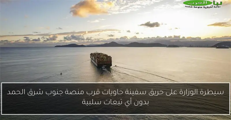 سيطرة الوزارة على حريق سفينة حاويات قرب منصة جنوب شرق الحمد بدون أي تبعات سلبية