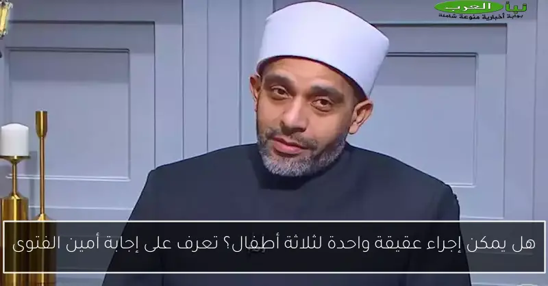 هل يمكن إجراء عقيقة واحدة لثلاثة أطفال؟ تعرف على إجابة أمين الفتوى