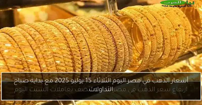 أسعار الذهب في مصر اليوم الثلاثاء 15 يوليو 2025 مع بداية صباح التداولات